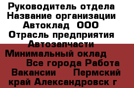 Руководитель отдела › Название организации ­ Автоклад, ООО › Отрасль предприятия ­ Автозапчасти › Минимальный оклад ­ 40 000 - Все города Работа » Вакансии   . Пермский край,Александровск г.